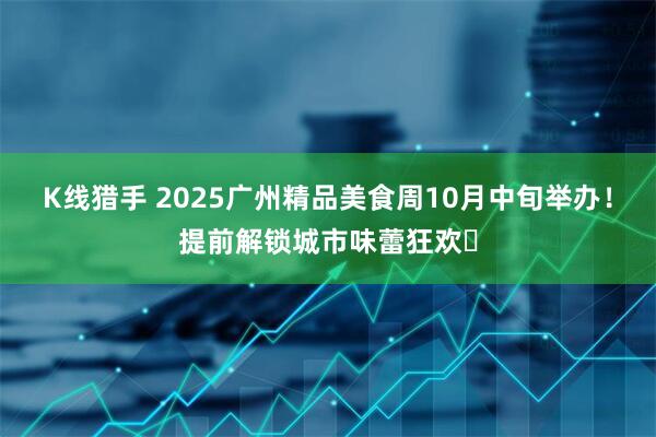 K线猎手 2025广州精品美食周10月中旬举办！提前解锁城市味蕾狂欢​