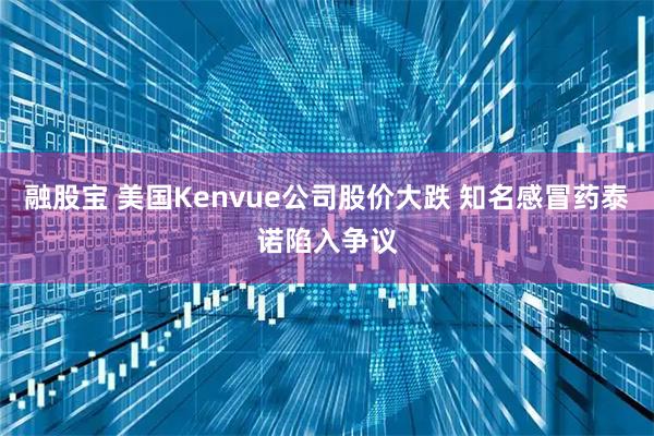 融股宝 美国Kenvue公司股价大跌 知名感冒药泰诺陷入争议