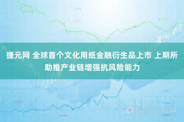 捷元网 全球首个文化用纸金融衍生品上市 上期所助推产业链增强抗风险能力