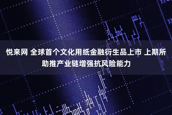 悦来网 全球首个文化用纸金融衍生品上市 上期所助推产业链增强抗风险能力