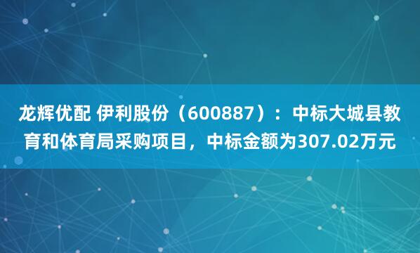 龙辉优配 伊利股份（600887）：中标大城县教育和体育局采购项目，中标金额为307.02万元