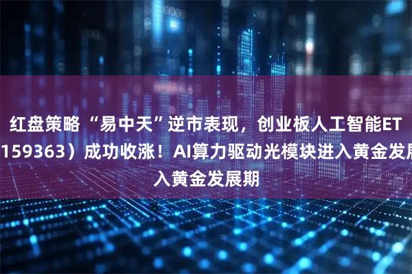 红盘策略 “易中天”逆市表现，创业板人工智能ETF（159363）成功收涨！AI算力驱动光模块进入黄金发展期