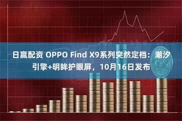 日赢配资 OPPO Find X9系列突然定档：潮汐引擎+明眸护眼屏，10月16日发布