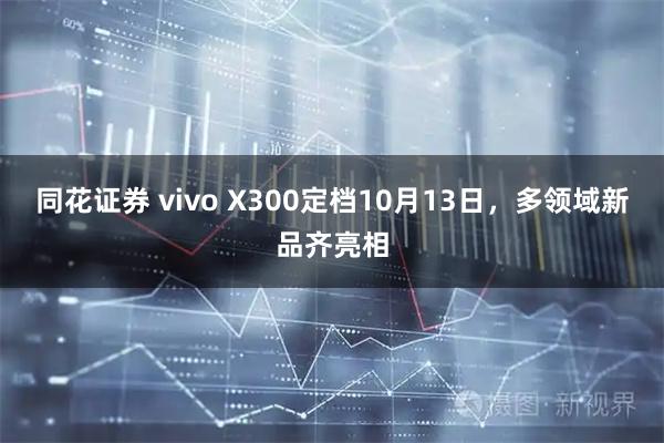 同花证券 vivo X300定档10月13日，多领域新品齐亮相