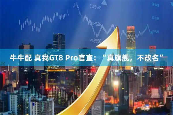 牛牛配 真我GT8 Pro官宣：“真旗舰，不改名”