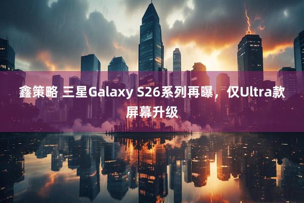 鑫策略 三星Galaxy S26系列再曝，仅Ultra款屏幕升级