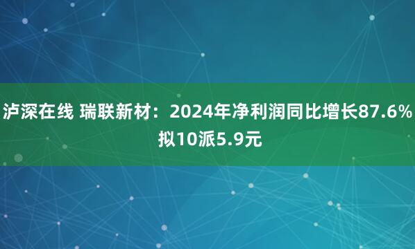 泸深在线 瑞联新材：2024年净利润同比增长87.6% 拟10派5.9元