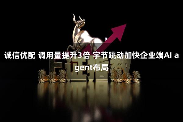 诚信优配 调用量提升3倍 字节跳动加快企业端AI agent布局