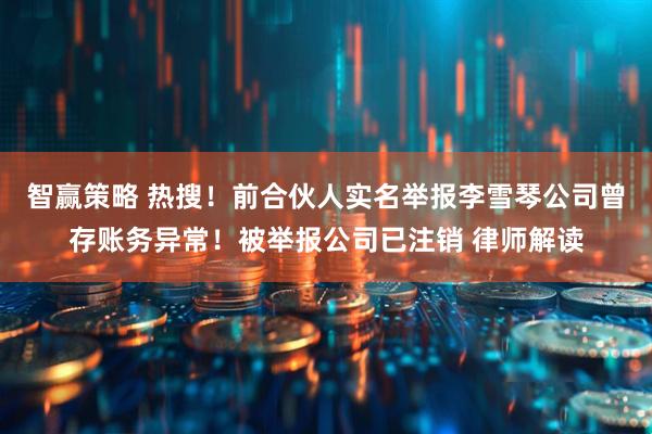 智赢策略 热搜！前合伙人实名举报李雪琴公司曾存账务异常！被举报公司已注销 律师解读