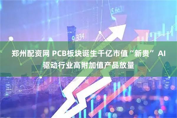 郑州配资网 PCB板块诞生千亿市值“新贵” AI驱动行业高附加值产品放量