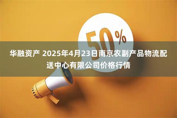 华融资产 2025年4月23日南京农副产品物流配送中心有限公司价格行情