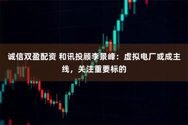 诚信双盈配资 和讯投顾李景峰：虚拟电厂或成主线，关注重要标的