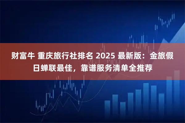 财富牛 重庆旅行社排名 2025 最新版：金旅假日蝉联最佳，靠谱服务清单全推荐