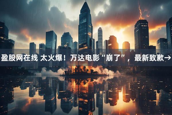 盈股网在线 太火爆！万达电影“崩了”，最新致歉→