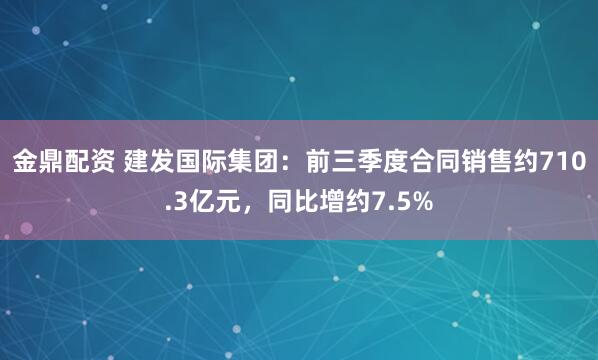 金鼎配资 建发国际集团：前三季度合同销售约710.3亿元，同比增约7.5%