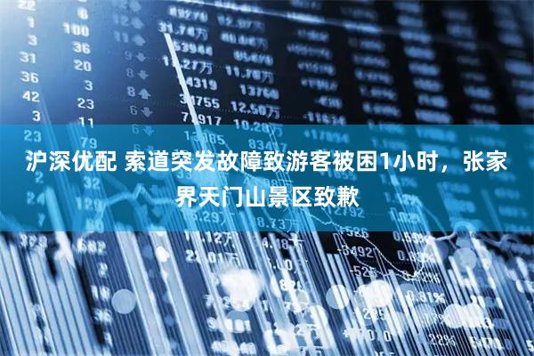 沪深优配 索道突发故障致游客被困1小时，张家界天门山景区致歉