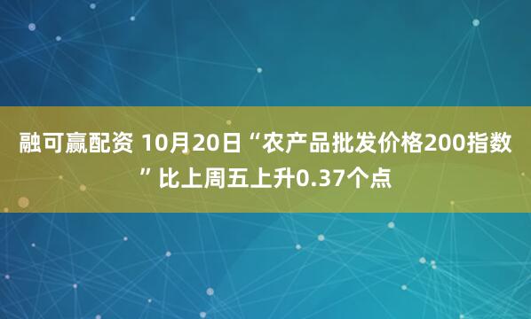 融可赢配资 10月20日“农产品批发价格200指数”比上周五上升0.37个点