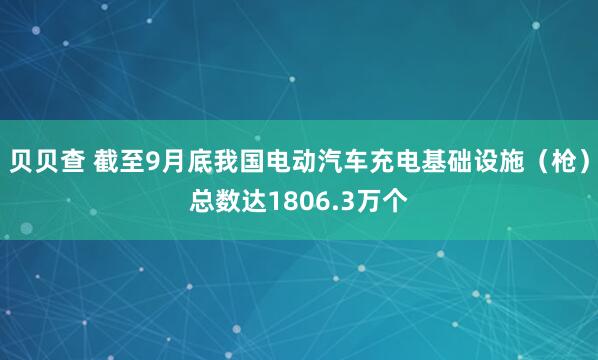 贝贝查 截至9月底我国电动汽车充电基础设施（枪）总数达1806.3万个