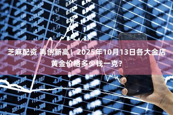 芝麻配资 再创新高！2025年10月13日各大金店黄金价格多少钱一克？