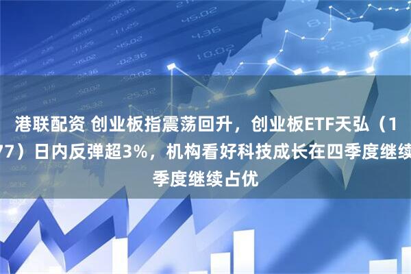 港联配资 创业板指震荡回升，创业板ETF天弘（159977）日内反弹超3%，机构看好科技成长在四季度继续占优