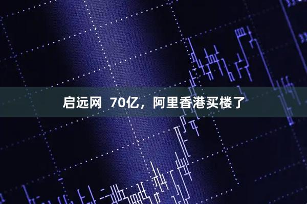 启远网  70亿，阿里香港买楼了