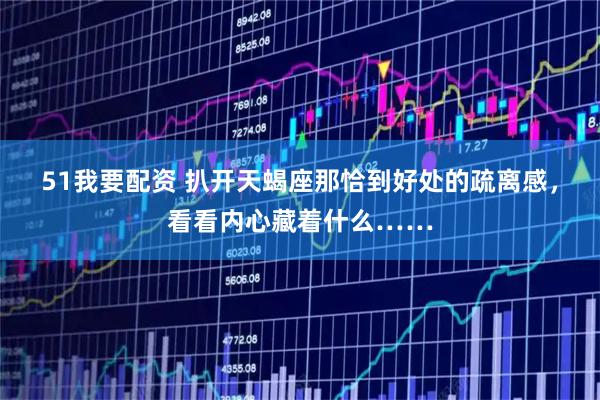 51我要配资 扒开天蝎座那恰到好处的疏离感，看看内心藏着什么……