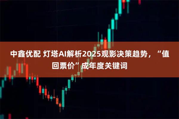 中鑫优配 灯塔AI解析2025观影决策趋势，“值回票价”成年度关键词