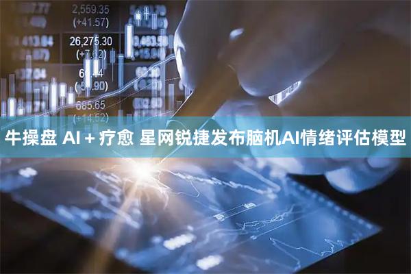牛操盘 AI＋疗愈 星网锐捷发布脑机AI情绪评估模型