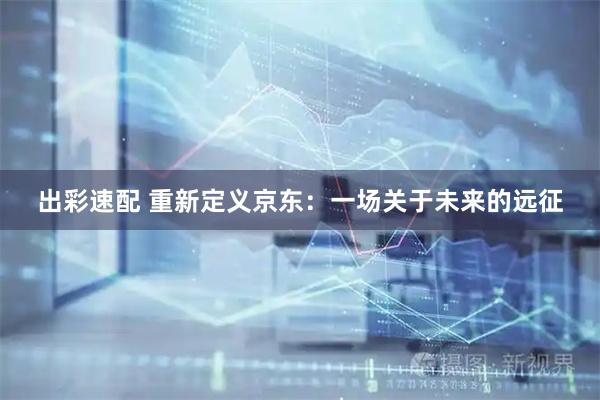 出彩速配 重新定义京东：一场关于未来的远征