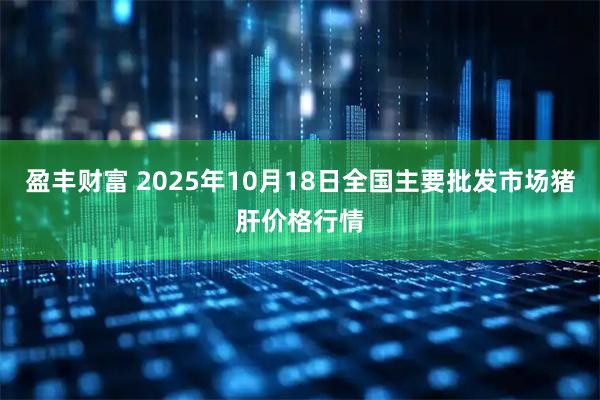 盈丰财富 2025年10月18日全国主要批发市场猪肝价格行情