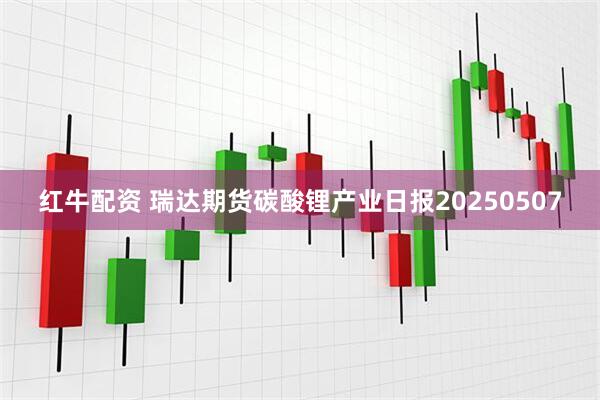红牛配资 瑞达期货碳酸锂产业日报20250507