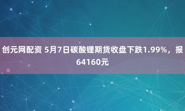 创元网配资 5月7日碳酸锂期货收盘下跌1.99%，报64160元
