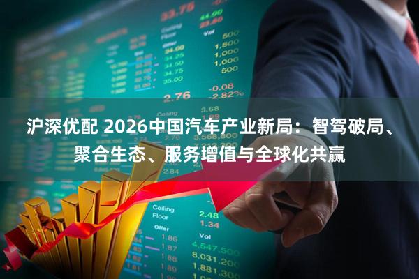 沪深优配 2026中国汽车产业新局：智驾破局、聚合生态、服务增值与全球化共赢