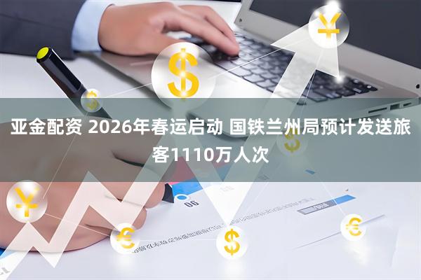 亚金配资 2026年春运启动 国铁兰州局预计发送旅客1110万人次