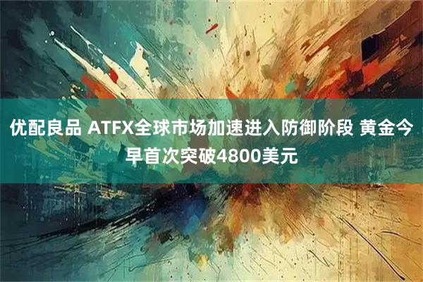 优配良品 ATFX全球市场加速进入防御阶段 黄金今早首次突破4800美元