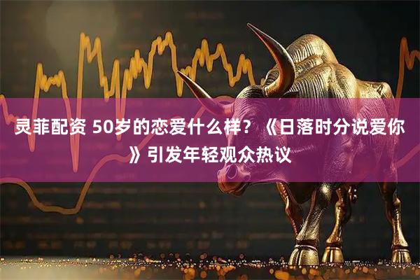 灵菲配资 50岁的恋爱什么样？《日落时分说爱你》引发年轻观众热议