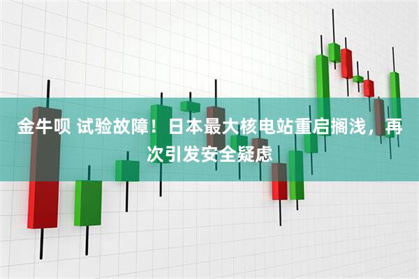 金牛呗 试验故障！日本最大核电站重启搁浅，再次引发安全疑虑
