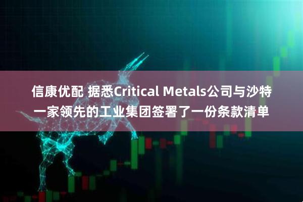 信康优配 据悉Critical Metals公司与沙特一家领先的工业集团签署了一份条款清单