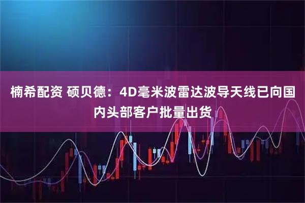 楠希配资 硕贝德：4D毫米波雷达波导天线已向国内头部客户批量出货