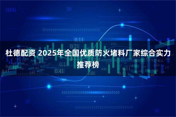杜德配资 2025年全国优质防火堵料厂家综合实力推荐榜