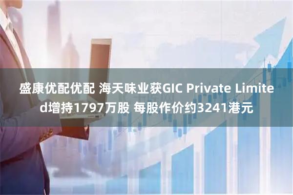 盛康优配优配 海天味业获GIC Private Limited增持1797万股 每股作价约3241港元