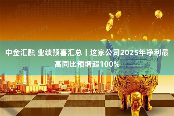 中金汇融 业绩预喜汇总丨这家公司2025年净利最高同比预增超100%