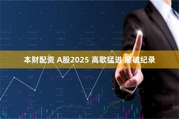 本财配资 A股2025 高歌猛进 屡破纪录