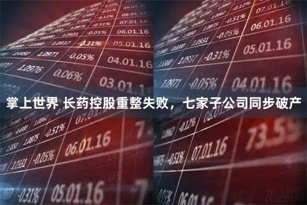 掌上世界 长药控股重整失败，七家子公司同步破产