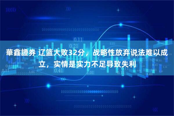 華鑫證券 辽篮大败32分，战略性放弃说法难以成立，实情是实力不足导致失利