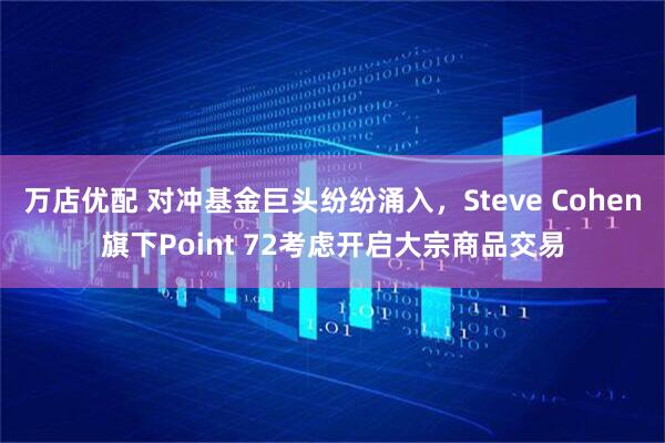 万店优配 对冲基金巨头纷纷涌入，Steve Cohen旗下Point 72考虑开启大宗商品交易