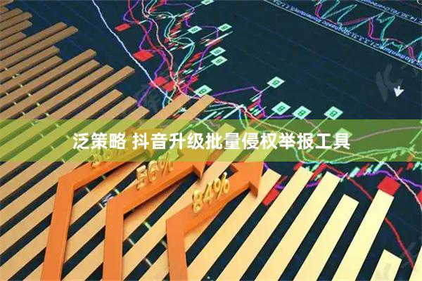 泛策略 抖音升级批量侵权举报工具
