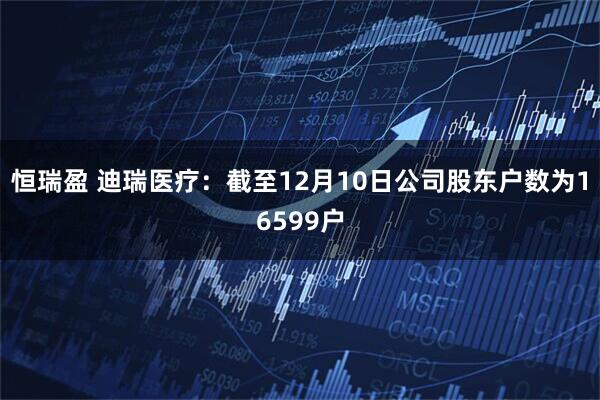 恒瑞盈 迪瑞医疗：截至12月10日公司股东户数为16599户