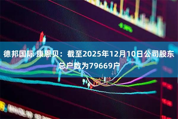 德邦国际 康恩贝：截至2025年12月10日公司股东总户数为79669户