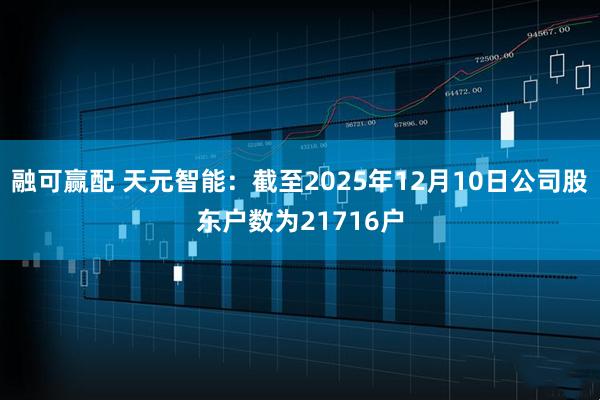 融可赢配 天元智能：截至2025年12月10日公司股东户数为21716户